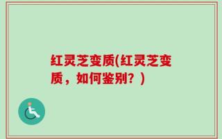 红灵芝变质(红灵芝变质，如何鉴别？)