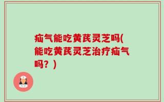 疝气能吃黄芪灵芝吗(能吃黄芪灵芝治疗疝气吗？)