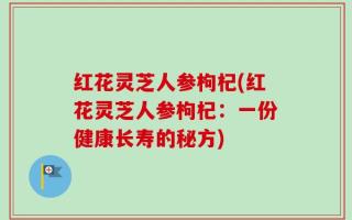 红花灵芝人参枸杞(红花灵芝人参枸杞：一份健康长寿的秘方)