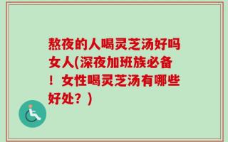 熬夜的人喝灵芝汤好吗女人(深夜加班族必备！女性喝灵芝汤有哪些好处？)