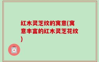 红木灵芝纹的寓意(寓意丰富的红木灵芝花纹)