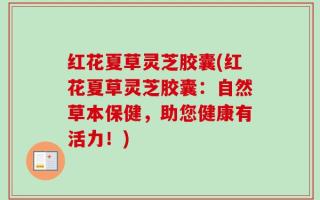 红花夏草灵芝胶囊(红花夏草灵芝胶囊：自然草本保健，助您健康有活力！)