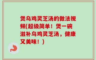 煲乌鸡灵芝汤的做法视频(超级简单！煲一碗滋补乌鸡灵芝汤，健康又美味！)