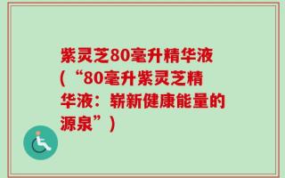 紫灵芝80毫升精华液(“80毫升紫灵芝精华液：崭新健康能量的源泉”)
