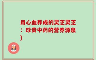 用心血养成的灵芝灵芝：珍贵中药的营养源泉)