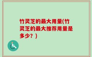 竹灵芝的最大用量(竹灵芝的最大推荐用量是多少？)