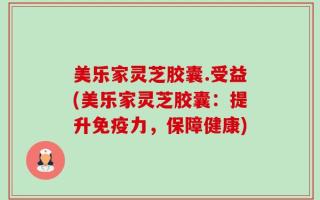 美乐家灵芝胶囊.受益(美乐家灵芝胶囊：提升免疫力，保障健康)