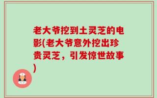 老大爷挖到土灵芝的电影(老大爷意外挖出珍贵灵芝，引发惊世故事)