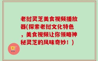老挝灵芝美食视频播放器(探索老挝文化特色，美食视频让你领略神秘灵芝的风味奇妙！)