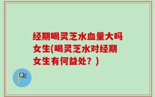 经期喝灵芝水血量大吗女生(喝灵芝水对经期女生有何益处？)