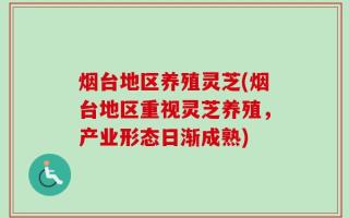 烟台地区养殖灵芝(烟台地区重视灵芝养殖，产业形态日渐成熟)