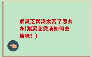 紫灵芝煲汤太苦了怎么办(紫灵芝煲汤如何去苦味？)