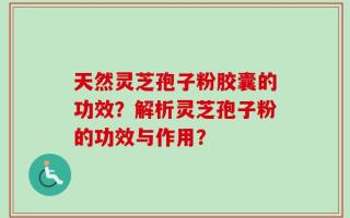 天然灵芝孢子粉胶囊的功效？解析灵芝孢子粉的功效与作用？