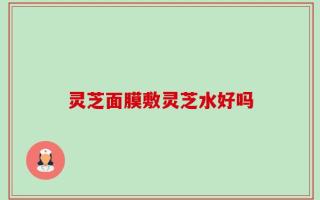 灵芝面膜敷灵芝水好吗