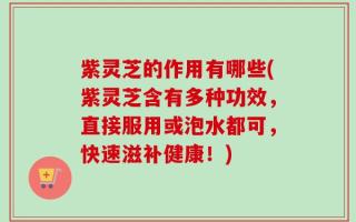 紫灵芝的作用有哪些(紫灵芝含有多种功效，直接服用或泡水都可，快速滋补健康！)