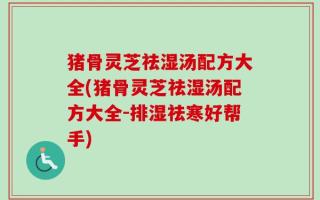 猪骨灵芝祛湿汤配方大全(猪骨灵芝祛湿汤配方大全-排湿祛寒好帮手)
