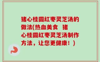 猪心桂圆红枣灵芝汤的做法(热血美食  猪心桂圆红枣灵芝汤制作方法，让您更健康！)
