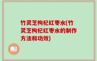 竹灵芝枸杞红枣水(竹灵芝枸杞红枣水的制作方法和功效)