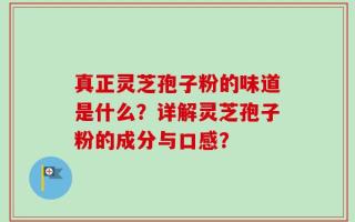 真正灵芝孢子粉的味道是什么？详解灵芝孢子粉的成分与口感？