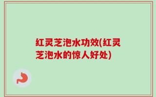红灵芝泡水功效(红灵芝泡水的惊人好处)