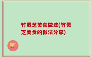竹灵芝美食做法(竹灵芝美食的做法分享)