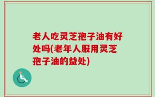 老人吃灵芝孢子油有好处吗(老年人服用灵芝孢子油的益处)
