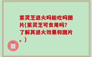 紫灵芝退火吗能吃吗图片(紫灵芝可食用吗？了解其退火效果和图片。)