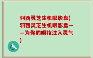 羽西灵芝生机眼影盘(羽西灵芝生机眼影盘——为你的眼妆注入灵气)