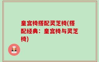 皇宫椅搭配灵芝椅(搭配经典：皇宫椅与灵芝椅)