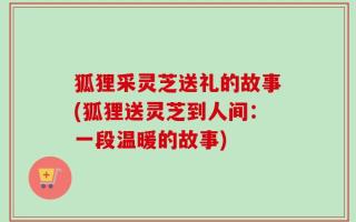 狐狸采灵芝送礼的故事(狐狸送灵芝到人间：一段温暖的故事)