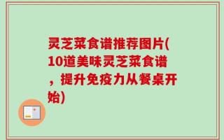 灵芝菜食谱推荐图片(10道美味灵芝菜食谱，提升免疫力从餐桌开始)