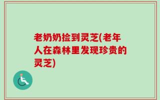 老奶奶捡到灵芝(老年人在森林里发现珍贵的灵芝)