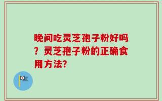 晚间吃灵芝孢子粉好吗？灵芝孢子粉的正确食用方法？