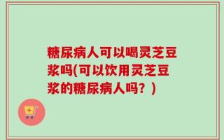 糖尿病人可以喝灵芝豆浆吗(可以饮用灵芝豆浆的糖尿病人吗？)