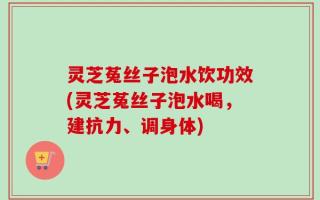 灵芝菟丝子泡水饮功效(灵芝菟丝子泡水喝，建抗力、调身体)