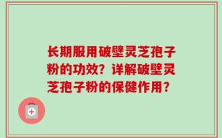 长期服用破壁灵芝孢子粉的功效？详解破壁灵芝孢子粉的保健作用？