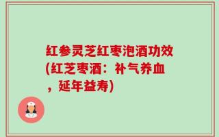 红参灵芝红枣泡酒功效(红芝枣酒：补气养血，延年益寿)