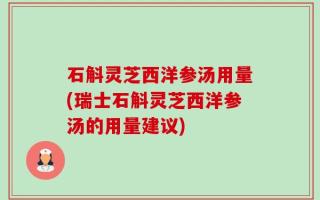 石斛灵芝西洋参汤用量(瑞士石斛灵芝西洋参汤的用量建议)