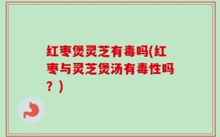 红枣煲灵芝有毒吗(红枣与灵芝煲汤有毒性吗？)