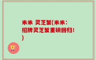 米米 灵芝蟹(米米：招牌灵芝蟹重磅回归！)