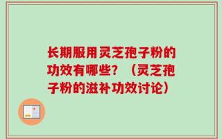 长期服用灵芝孢子粉的功效有哪些？（灵芝孢子粉的滋补功效讨论）