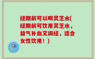 经期前可以喝灵芝水(经期前可饮用灵芝水，益气补血又调经，适合女性饮用！)
