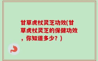 甘草虎杖灵芝功效(甘草虎杖灵芝的保健功效，你知道多少？)