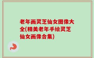 老年画灵芝仙女图像大全(精美老年手绘灵芝仙女画像合集)