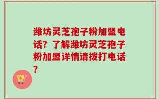 潍坊灵芝孢子粉加盟电话？了解潍坊灵芝孢子粉加盟详情请拨打电话？
