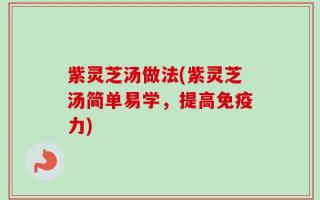 紫灵芝汤做法(紫灵芝汤简单易学，提高免疫力)