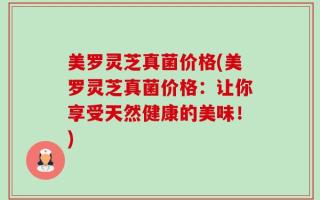 美罗灵芝真菌价格(美罗灵芝真菌价格：让你享受天然健康的美味！)