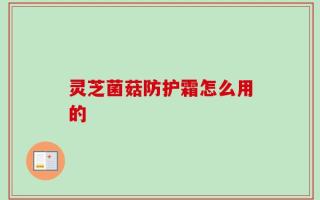 灵芝菌菇防护霜怎么用的