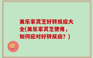 美乐家灵芝好转反应大全(美乐家灵芝使用，如何应对好转反应？)