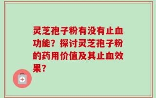 灵芝孢子粉有没有止血功能？探讨灵芝孢子粉的药用价值及其止血效果？